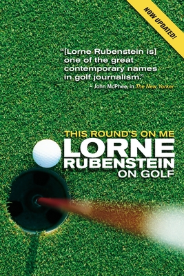 This Round's on Me: Lorne Rubenstein on Golf - Rubenstein, Lorne