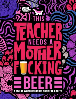 This Teacher Needs a Mother F*cking Beer: A Swear Word Coloring Book for Adults: A Funny Adult Coloring Book for Teachers, Professors & Teaching Assistants for Stress Relief, Relaxation & Color Therapy - Honey Badger Coloring
