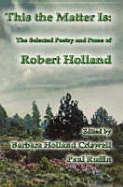 This the Matter Is: The Selected Poetry and Prose of Robert Holland