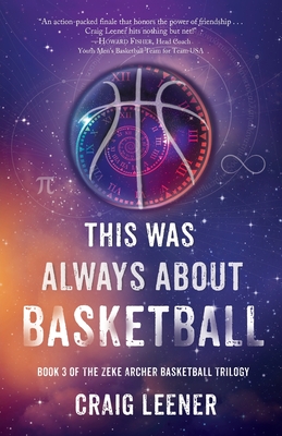 This Was Always About Basketball: Book 3 of the Zeke Archer Basketball Trilogy - Leener, Craig