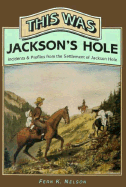 This Was Jackson's Hole: Incidents & Profiles from the Settlement of Jackson Hole