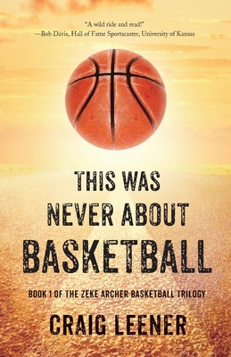 This Was Never About Basketball: Book 1 of the Zeke Archer Basketball Trilogy - Leener, Craig