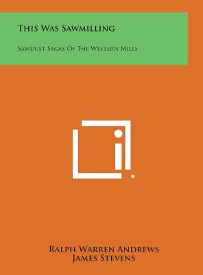 This Was Sawmilling: Sawdust Sagas of the Western Mills - Andrews, Ralph Warren, and Stevens, James (Introduction by)