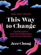 This Way to Change: A Gentle Guide to Personal Transformation and Collective Liberation--Poems, Prose, Practices