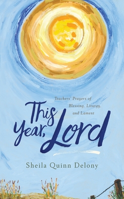 This Year, Lord: Teachers' Prayers of Blessing, Liturgy, and Lament - Quinn Delony, Sheila