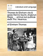 Thom] de Elmham Vita & Gesta Henrici Quinti, Anglorun Regis. ... Primus Luci Public] Dedit Tho. Hearnius.