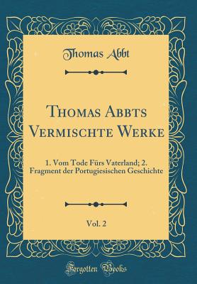 Thomas Abbts Vermischte Werke, Vol. 2: 1. Vom Tode F?rs Vaterland; 2. Fragment Der Portugiesischen Geschichte (Classic Reprint) - Abbt, Thomas