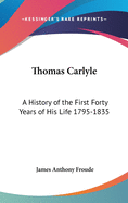Thomas Carlyle: A History of the First Forty Years of His Life 1795-1835