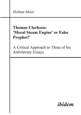 Thomas Clarkson: 'Moral Steam Engine' or False Prophet? A Critical Approach to Three of his Antislavery Essays. - Meier, Helmut