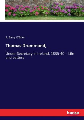 Thomas Drummond,: Under-Secretary in Ireland, 1835-40 - Life and Letters - O'Brien, R Barry