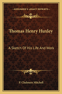 Thomas Henry Huxley: A Sketch Of His Life And Work