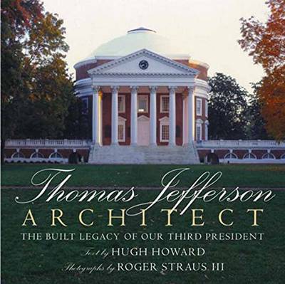 Thomas Jefferson: Architect: The Built Legacy of Our Third President - Howard, Hugh, and Straus, Roger, III (Photographer)