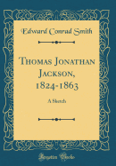 Thomas Jonathan Jackson, 1824-1863: A Sketch (Classic Reprint)