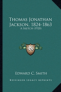 Thomas Jonathan Jackson, 1824-1863 Thomas Jonathan Jackson, 1824-1863: A Sketch (1920) a Sketch (1920) - Smith, Edward C
