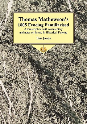 Thomas Mathewson's 1805 Fencing Familiarised: A Transcription with Commentary and Notes on Its Use in Historical Fencing - Jones, Tim