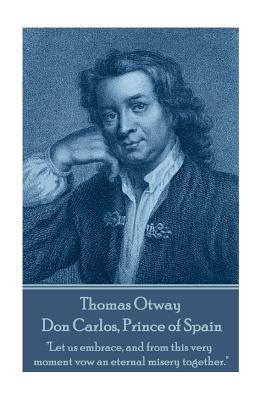 Thomas Otway - Don Carlos, Prince of Spain: "Let us embrace, and from this very moment vow an eternal misery together." - Otway, Thomas