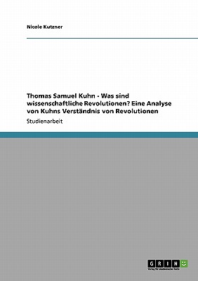 Thomas Samuel Kuhn - Was sind wissenschaftliche Revolutionen? Eine Analyse von Kuhns Verstndnis von Revolutionen - Kutzner, Nicole