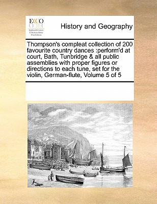 Thompson's Compleat Collection of 200 Favourite Country Dances: Perform'd at Court, Bath, Tunbridge & All Public Assemblies with Proper Figures or Directions to Each Tune, Set for the Violin, German-Flute, Volume 5 of 5 - Multiple Contributors