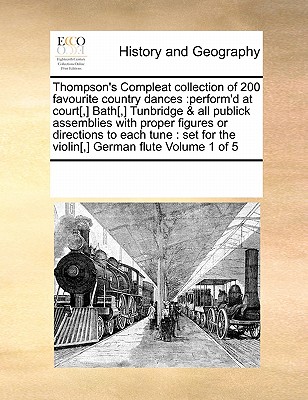 Thompson's Compleat Collection of 200 Favourite Country Dances: Perform'd at Court[, ] Bath[, ] Tunbridge & All Publick Assemblies with Proper Figures or Directions to Each Tune: Set for the Violin[, ] German Flute Volume 1 of 5 - Multiple Contributors