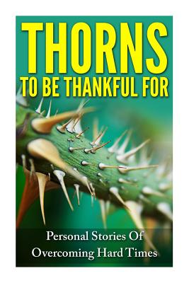 Thorns To Be Thankful For: Personal Stories Of Overcoming Hard Times - George, Anna, and Jones, Anna, and Brookway, Ash