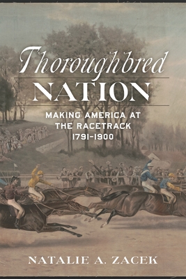 Thoroughbred Nation: Making America at the Racetrack, 1791-1900 - Zacek, Natalie A