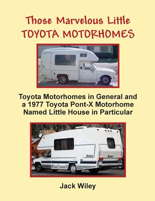 Those Marvelous Little Toyota Motorhomes: Toyota Motorhomes in General and a 1977 Toyota Pont-X Motorhome Named Little House in Particular - Wiley, Jack