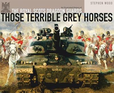 Those Terrible Grey Horses: An Illustrated History of the Royal Scots Dragoon Guards - Wood, Stephen