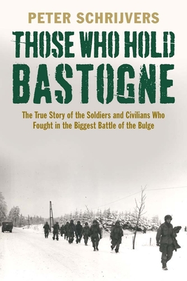 Those Who Hold Bastogne: The True Story of the Soldiers and Civilians Who Fought in the Biggest Battle of the Bulge - Schrijvers, Peter, PH.D.