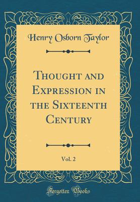 Thought and Expression in the Sixteenth Century, Vol. 2 (Classic Reprint) - Taylor, Henry Osborn