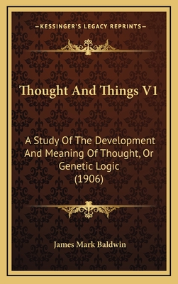 Thought and Things V1: A Study of the Development and Meaning of Thought, or Genetic Logic (1906) - Baldwin, James Mark