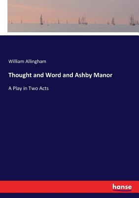 Thought and Word and Ashby Manor: A Play in Two Acts - Allingham, William