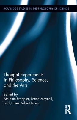 Thought Experiments in Science, Philosophy, and the Arts - Frappier, Melanie (Editor), and Meynell, Letitia (Editor), and Brown, James Robert (Editor)