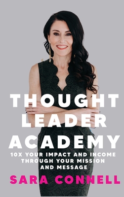 Thought Leader Academy: 10x Your Impact and Income Through Your Mission and Message - Connell, Sara