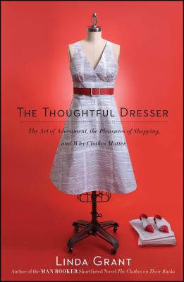 Thoughtful Dresser: The Art of Adornment, the Pleasures of Shopping, and Why Clothes Matter - Grant, Linda