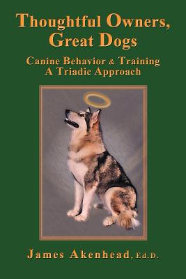 Thoughtful Owners, Great Dogs: Canine Behavior and Training a Triadic Approach - Akenhead, James