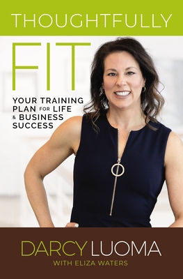 Thoughtfully Fit: Your Training Plan for Life and Business Success - Luoma, Darcy, and Waters, Eliza