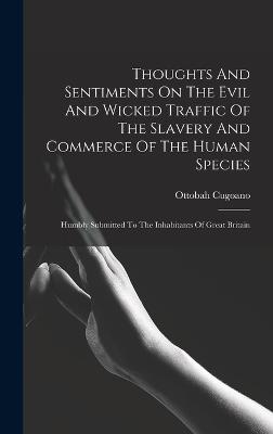 Thoughts And Sentiments On The Evil And Wicked Traffic Of The Slavery And Commerce Of The Human Species: Humbly Submitted To The Inhabitants Of Great Britain - Cugoano, Ottobah