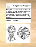 Thoughts and Sentiments on the Evil of Slavery; Or, the Nature of Servitude as Admitted by the Law of God, Compared to the Modern Slavery of the Africans in the West-Indies; ... by a Native