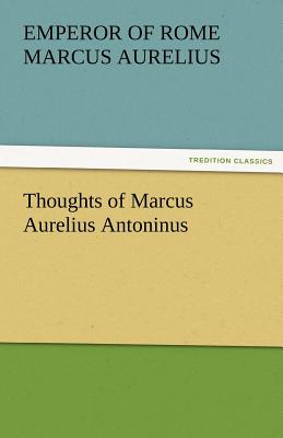Thoughts of Marcus Aurelius Antoninus - Marcus Aurelius, Emperor Of Rome