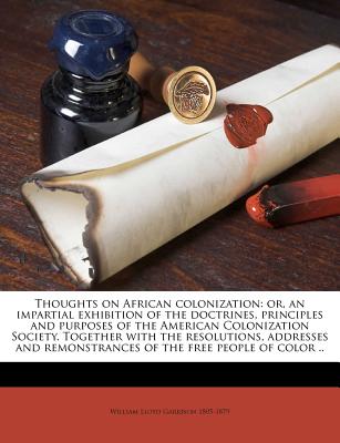 Thoughts on African Colonization: Or, an Impartial Exhibition of the Doctrines, Principles and Purposes of the American Colonization Society. Together with the Resolutions, Addresses and Remonstrances of the Free People of Color .. - Garrison, William Lloyd