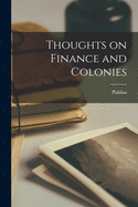 Thoughts on Finance and Colonies [microform]