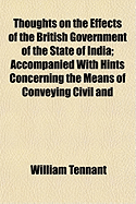 Thoughts on the Effects of the British Government of the State of India: Accompanied with Hints Concerning the Means of Conveying Civil and Religious Instruction to the Natives of That Country (Classic Reprint)