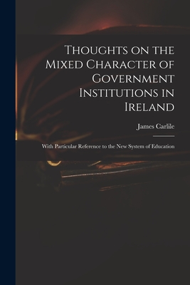 Thoughts on the Mixed Character of Government Institutions in Ireland: With Particular Reference to the New System of Education - Carlile, James 1784-1854