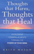 Thoughts That Harm, Thoughts That Heal: Overcoming Common Ailments Through the Power of Your Mind