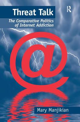 Threat Talk: The Comparative Politics of Internet Addiction - Manjikian, Mary