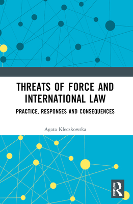Threats of Force and International Law: Practice, Responses and Consequences - Kleczkowska, Agata