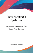 Three Apostles Of Quakerism: Popular Sketches Of Fox, Penn And Barclay