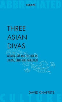 Three Asian Divas: Women, Art and Culture In Shiraz, Delhi and Yangzhou - Chaffetz, David