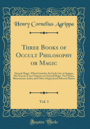 Three Books of Occult Philosophy or Magic, Vol. 1: Natural Magic, Which Includes the Early Life of Agrippa, His Seventy-Four Chapters on Natural Magic, New Notes, Illustrations, Index, and Other Original and Selected Matter (Classic Reprint)