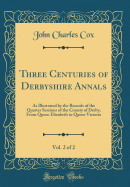 Three Centuries of Derbyshire Annals, Vol. 2 of 2: As Illustrated by the Records of the Quarter Sessions of the County of Derby, from Queen Elizabeth to Queen Victoria (Classic Reprint)